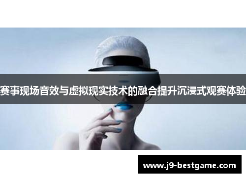 赛事现场音效与虚拟现实技术的融合提升沉浸式观赛体验